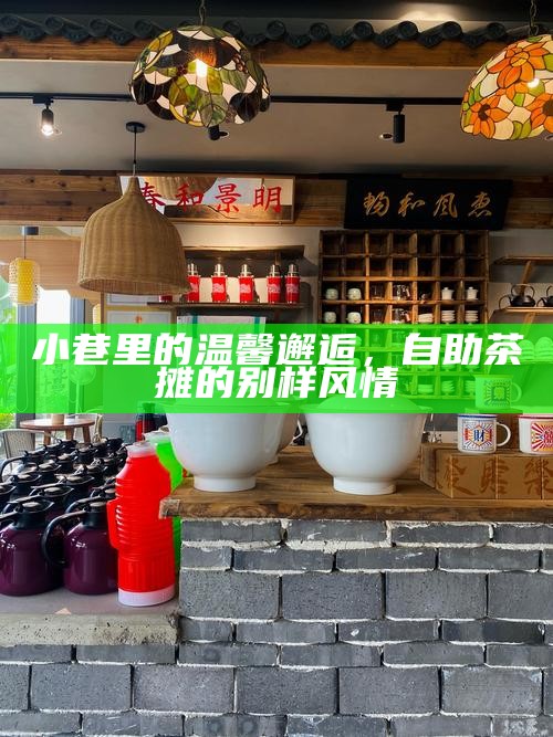 小巷里的温馨邂逅，自助茶摊的别样风情
