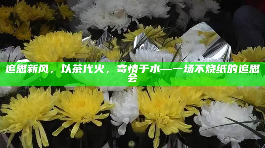 追思新风，以茶代火，寄情于水—一场不烧纸的追思会